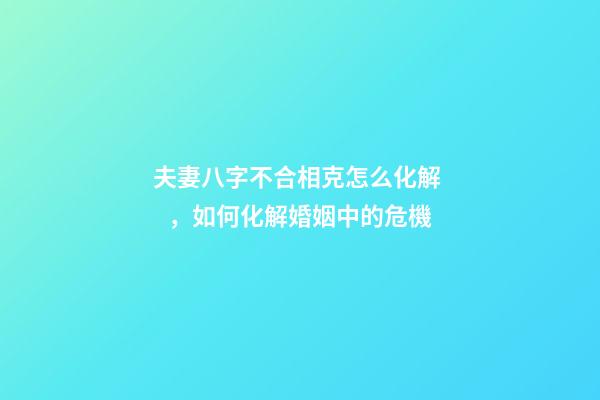 夫妻八字不合相克怎么化解，如何化解婚姻中的危機